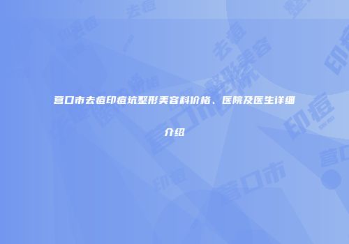 营口市去痘印痘坑整形美容科价格、医院及医生详细介绍