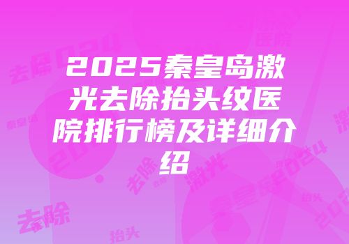 2025秦皇岛激光去除抬头纹医院排行榜及详细介绍