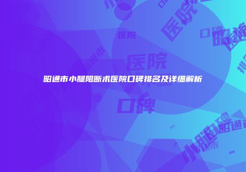 昭通市小腿阻断术医院口碑排名及详细解析
