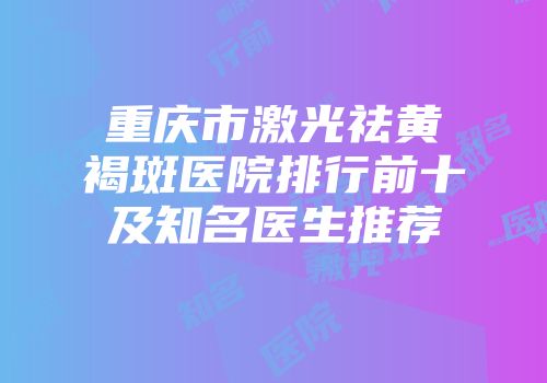 重庆市激光祛黄褐斑医院排行前十及知名医生推荐