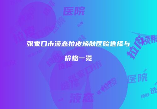 张家口市液态拉皮焕肤医院选择与价格一览