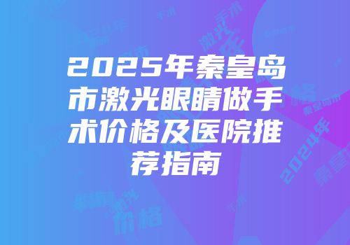 2025年秦皇岛市激光眼睛做手术价格及医院推荐指南