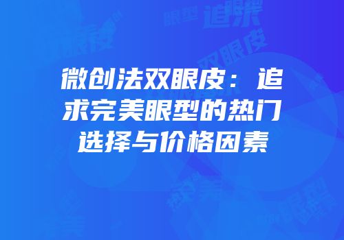 微创法双眼皮：追求完美眼型的热门选择与价格因素