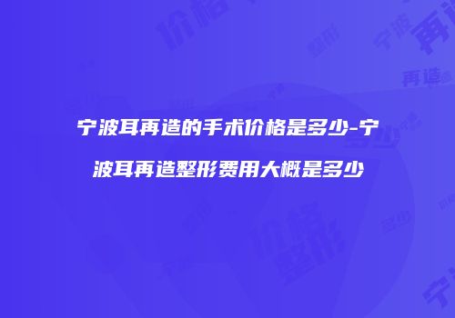 宁波耳再造的手术价格是多少-宁波耳再造整形费用大概是多少