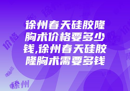 徐州春天硅胶隆胸术价格要多少钱,徐州春天硅胶隆胸术需要多钱