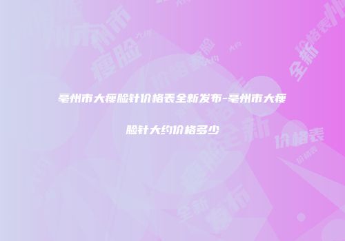亳州市大瘦脸针价格表全新发布-亳州市大瘦脸针大约价格多少