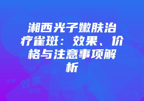 湘西光子嫩肤治疗雀斑：效果、价格与注意事项解析