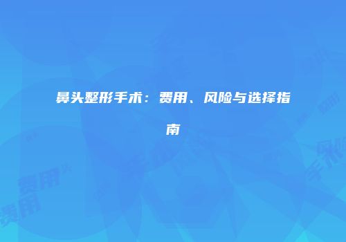 鼻头整形手术：费用、风险与选择指南