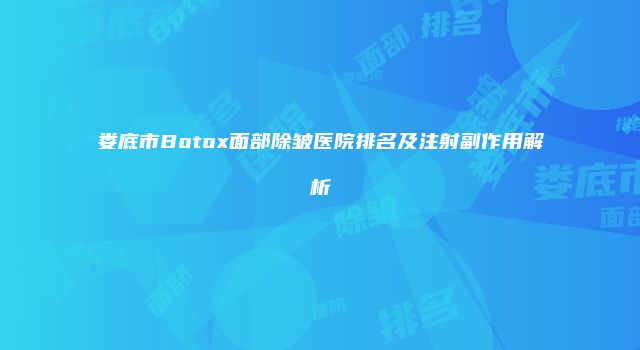 娄底市Botox面部除皱医院排名及注射副作用解析