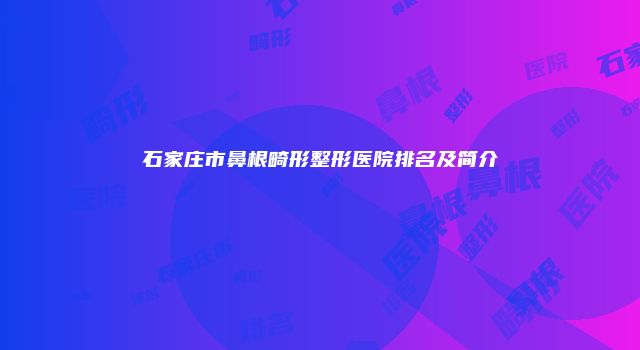 石家庄市鼻根畸形整形医院排名及简介