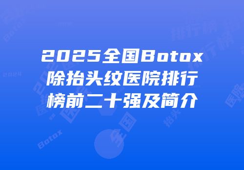 2025全国Botox除抬头纹医院排行榜前二十强及简介