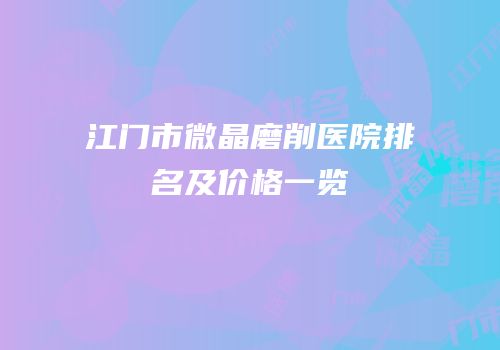 江门市微晶磨削医院排名及价格一览
