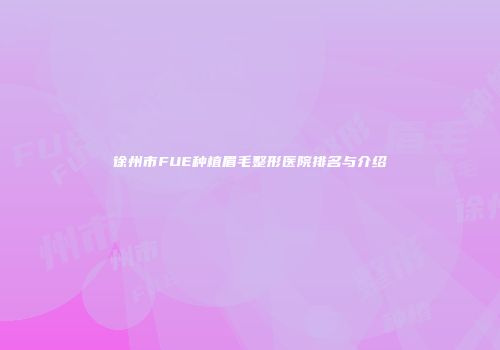 徐州市FUE种植眉毛整形医院排名与介绍