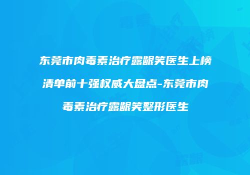 东莞市肉毒素治疗露龈笑医生上榜清单前十强权威大盘点-东莞市肉毒素治疗露龈笑整形医生