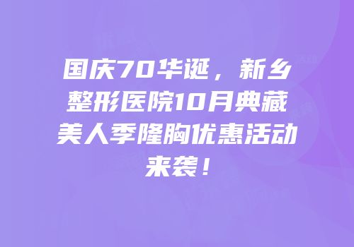 国庆70华诞，新乡整形医院10月典藏美人季隆胸优惠活动来袭！