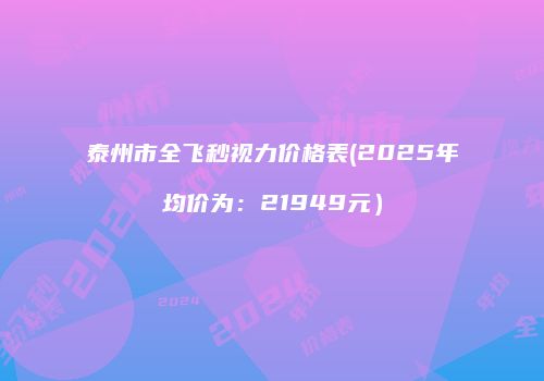 泰州市全飞秒视力价格表(2025年均价为：21949元）
