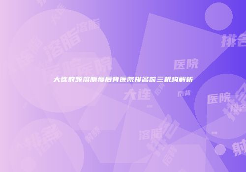 大连射频溶脂瘦后背医院排名前三机构解析