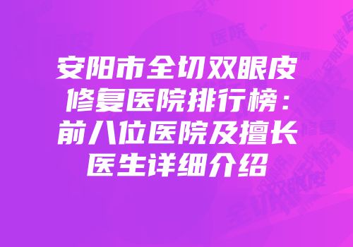 安阳市全切双眼皮修复医院排行榜：前八位医院及擅长医生详细介绍
