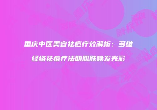 重庆中医美容祛痘疗效解析：多维经络祛痘疗法助肌肤焕发光彩