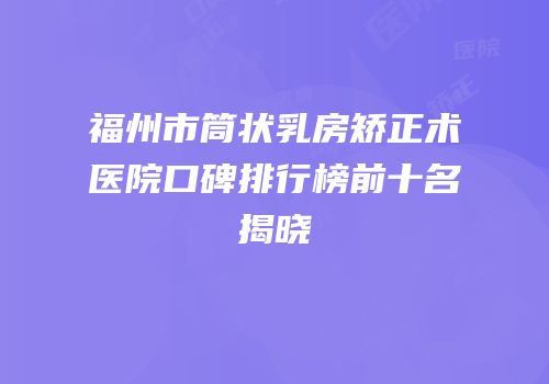 福州市筒状乳房矫正术医院口碑排行榜前十名揭晓