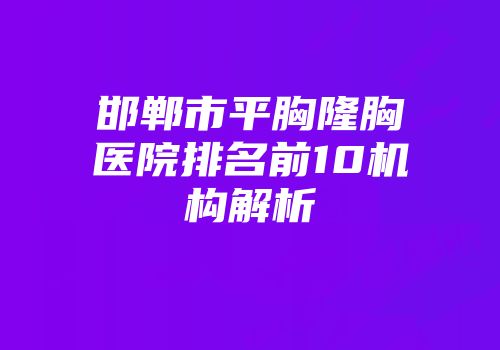 邯郸市平胸隆胸医院排名前10机构解析