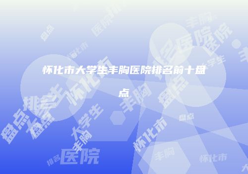 怀化市大学生丰胸医院排名前十盘点