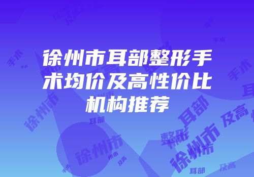 徐州市耳部整形手术均价及高性价比机构推荐