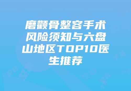 磨颧骨整容手术风险须知与六盘山地区TOP10医生推荐