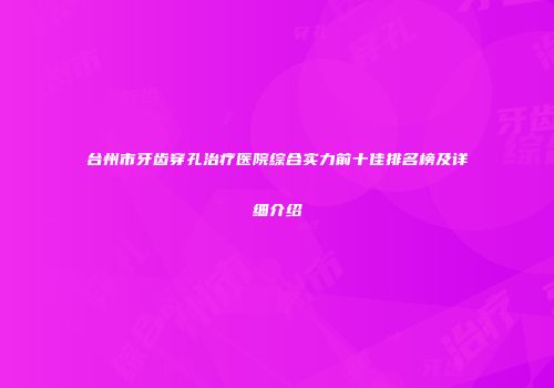 台州市牙齿穿孔治疗医院综合实力前十佳排名榜及详细介绍