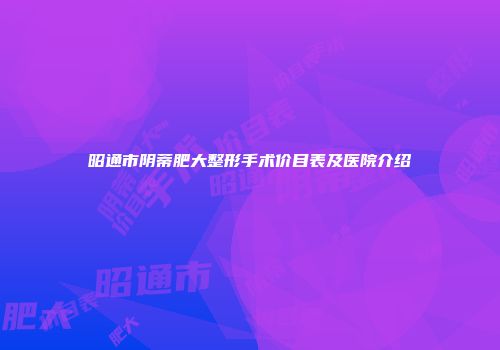 昭通市阴蒂肥大整形手术价目表及医院介绍