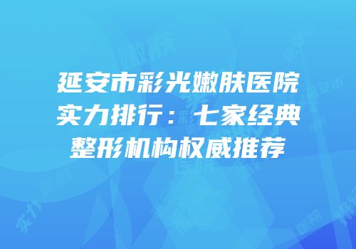 延安市彩光嫩肤医院实力排行：七家经典整形机构权威推荐