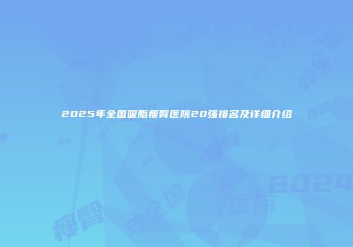 2025年全国吸脂瘦臀医院20强排名及详细介绍