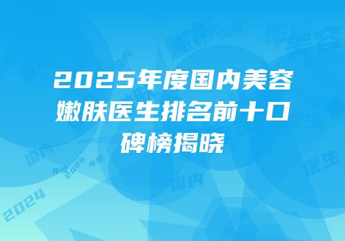2025年度国内美容嫩肤医生排名前十口碑榜揭晓
