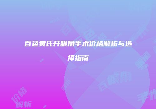 百色黄氏开眼角手术价格解析与选择指南