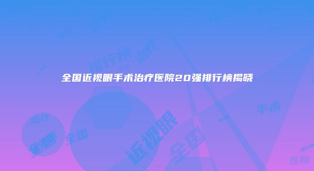 全国近视眼手术治疗医院20强排行榜揭晓