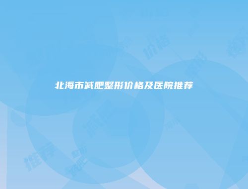 北海市减肥整形价格及医院推荐