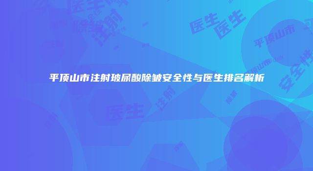 平顶山市注射玻尿酸除皱安全性与医生排名解析