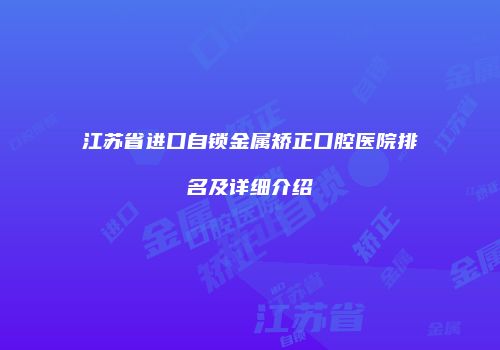 江苏省进口自锁金属矫正口腔医院排名及详细介绍