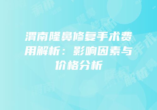 渭南隆鼻修复手术费用解析：影响因素与价格分析