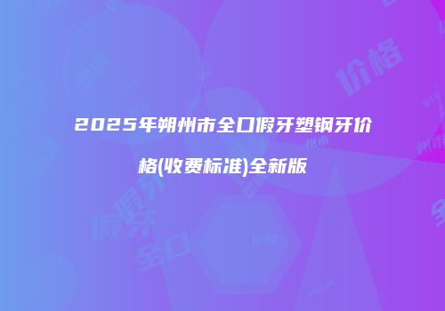 2025年朔州市全口假牙塑钢牙价格(收费标准)全新版