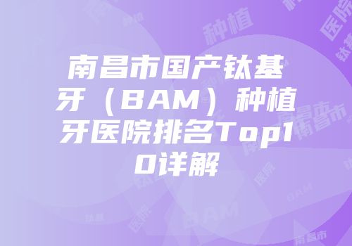 南昌市国产钛基牙（BAM）种植牙医院排名Top10详解