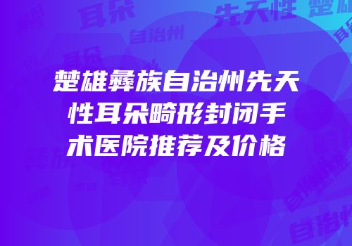 楚雄彝族自治州先天性耳朵畸形封闭手术医院推荐及价格