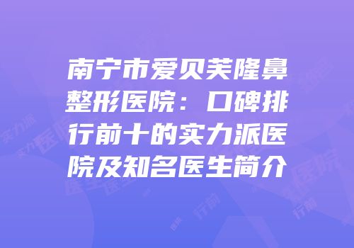 南宁市爱贝芙隆鼻整形医院：口碑排行前十的实力派医院及知名医生简介