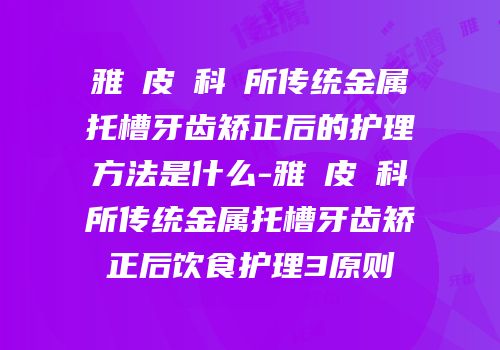 雅偲皮膚科診所传统金属托槽牙齿矫正后的护理方法是什么-雅偲皮膚科診所传统金属托槽牙齿矫正后饮食护理3原则