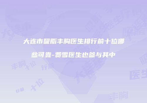 大连市吸脂丰胸医生排行前十位哪些可靠-费雪医生也参与其中