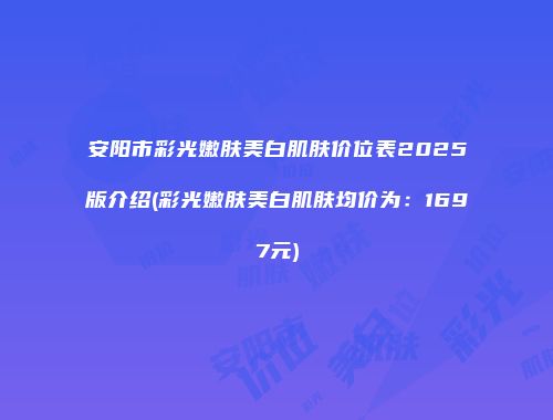 安阳市彩光嫩肤美白肌肤价位表2025版介绍(彩光嫩肤美白肌肤均价为：1697元)