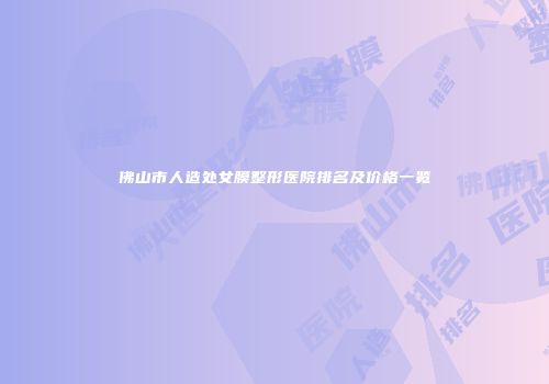 佛山市人造处女膜整形医院排名及价格一览