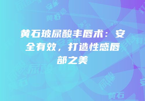 黄石玻尿酸丰唇术：安全有效，打造性感唇部之美