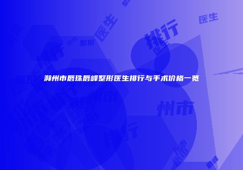 滁州市唇珠唇峰整形医生排行与手术价格一览