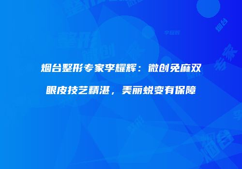 烟台整形专家李耀辉：微创免麻双眼皮技艺精湛，美丽蜕变有保障